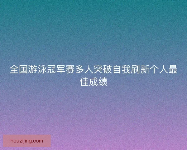 全国游泳冠军赛多人突破自我刷新个人最佳成绩