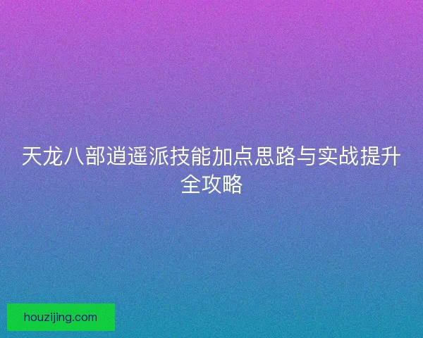 天龙八部逍遥派技能加点思路与实战提升全攻略