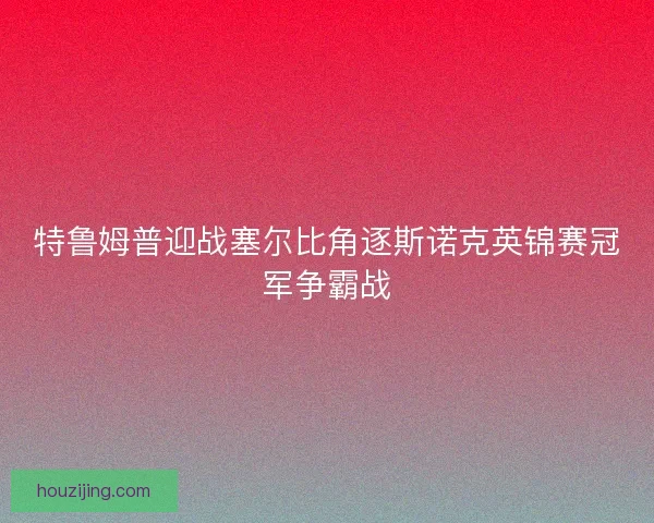 特鲁姆普迎战塞尔比角逐斯诺克英锦赛冠军争霸战