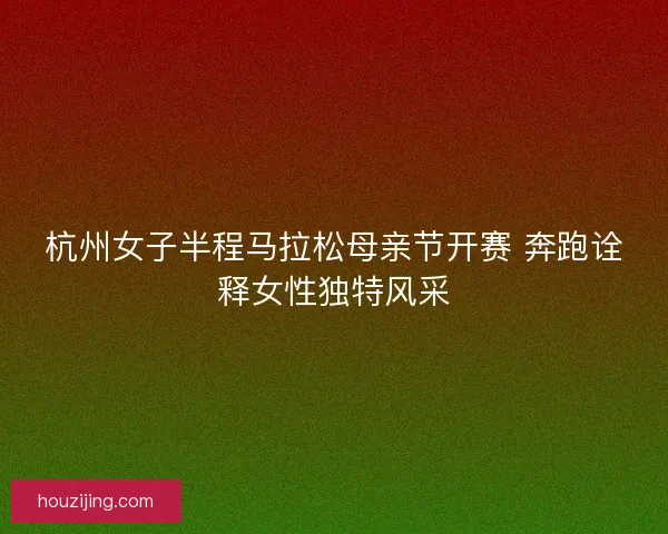 杭州女子半程马拉松母亲节开赛 奔跑诠释女性独特风采