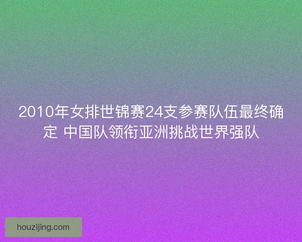 2010年女排世锦赛24支参赛队伍最终确定 中国队领衔亚洲挑战世界强队 2010年女排世锦赛24支参赛队伍最终确定 中国队领衔亚洲挑战世界强队