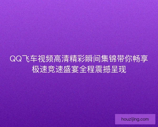QQ飞车视频高清精彩瞬间集锦带你畅享极速竞速盛宴全程震撼呈现
