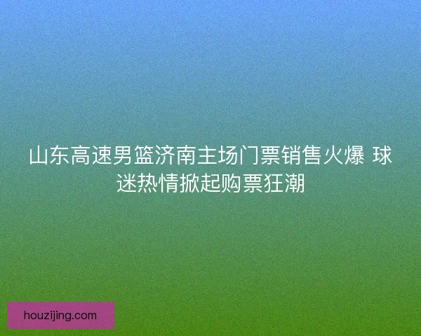 山东高速男篮济南主场门票销售火爆 球迷热情掀起购票狂潮 山东高速男篮济南主场门票销售火爆 球迷热情掀起购票狂潮