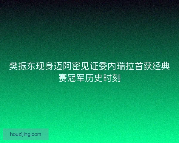 樊振东现身迈阿密见证委内瑞拉首获经典赛冠军历史时刻