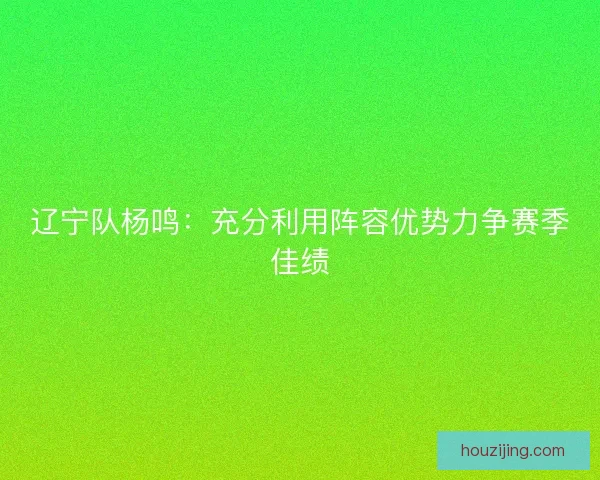 辽宁队杨鸣:充分利用阵容优势力争赛季佳绩 辽宁队杨鸣:充分利用阵容优势力争赛季佳绩