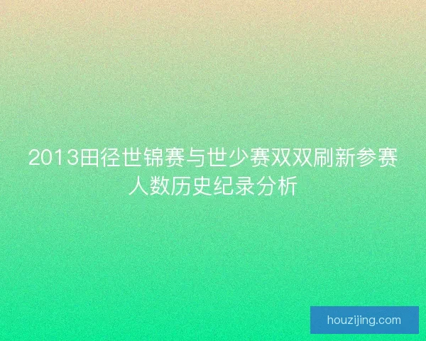 2013田径世锦赛与世少赛双双刷新参赛人数历史纪录分析 2013田径世锦赛与世少赛双双刷新参赛人数历史纪录分析