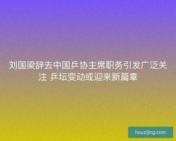 刘国梁辞去中国乒协主席职务引发广泛关注 乒坛变动或迎来新篇章 刘国梁辞去中国乒协主席职务引发广泛关注 乒坛变动或迎来新篇章