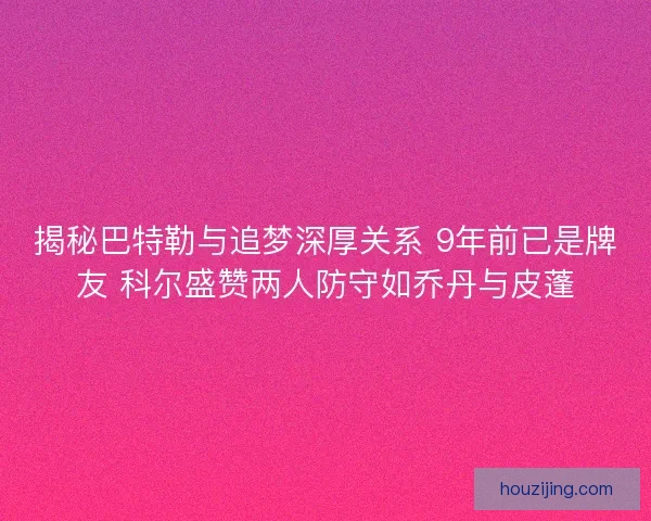 揭秘巴特勒与追梦深厚关系 9年前已是牌友 科尔盛赞两人防守如乔丹与皮蓬