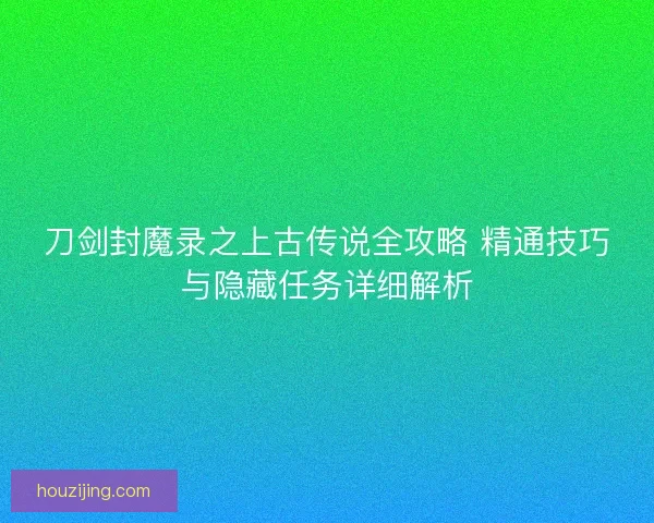 刀剑封魔录之上古传说全攻略 精通技巧与隐藏任务详细解析 刀剑封魔录之上古传说全攻略 精通技巧与隐藏任务详细解析