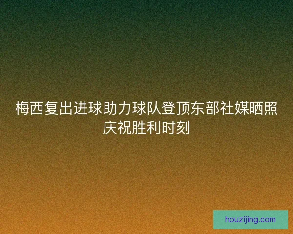 梅西复出进球助力球队登顶东部社媒晒照庆祝胜利时刻