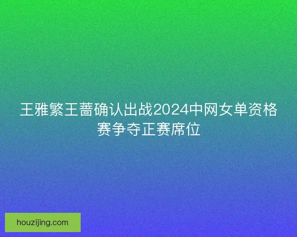 王雅繁王蔷确认出战2024中网女单资格赛争夺正赛席位 王雅繁王蔷确认出战2024中网女单资格赛争夺正赛席位