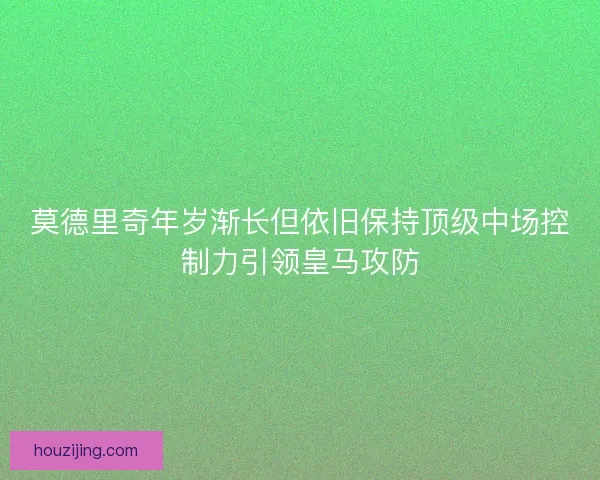 莫德里奇年岁渐长但依旧保持顶级中场控制力引领皇马攻防 莫德里奇年岁渐长但依旧保持顶级中场控制力引领皇马攻防