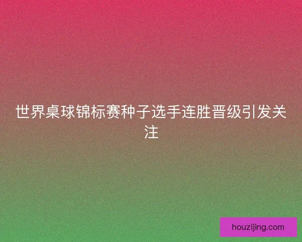 世界桌球锦标赛种子选手连胜晋级引发关注 世界桌球锦标赛种子选手连胜晋级引发关注