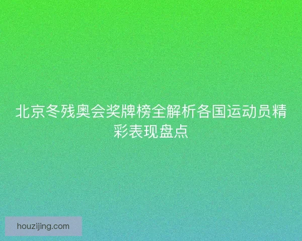 北京冬残奥会奖牌榜全解析各国运动员精彩表现盘点 北京冬残奥会奖牌榜全解析各国运动员精彩表现盘点