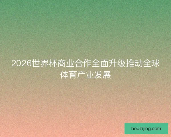 2026世界杯商业合作全面升级推动全球体育产业发展 2026世界杯商业合作全面升级推动全球体育产业发展