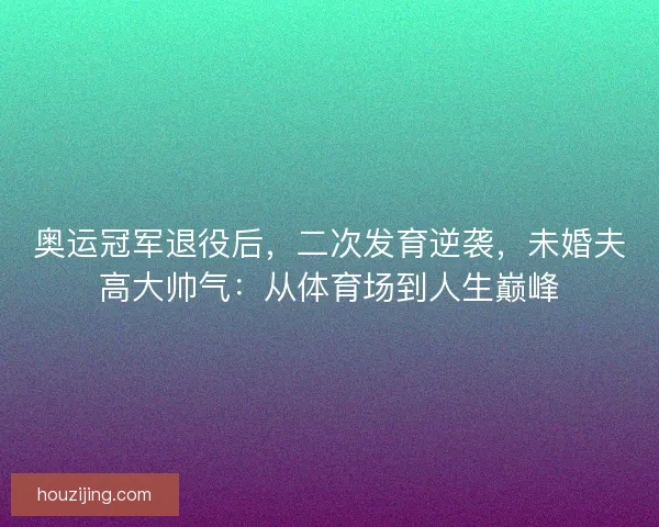 奥运冠军退役后，二次发育逆袭，未婚夫高大帅气：从体育场到人生巅峰