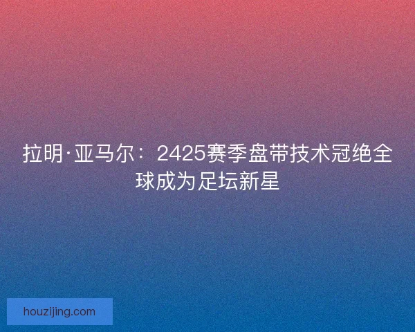 拉明·亚马尔:2425赛季盘带技术冠绝全球成为足坛新星 拉明·亚马尔:2425赛季盘带技术冠绝全球成为足坛新星