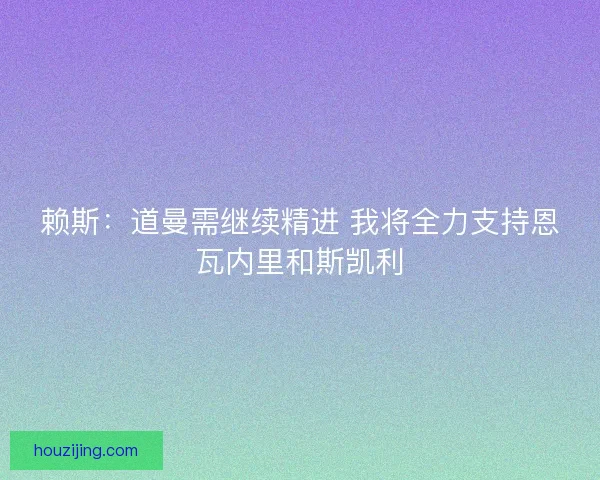 赖斯：道曼需继续精进 我将全力支持恩瓦内里和斯凯利