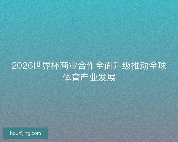 2026世界杯商业合作全面升级推动全球体育产业发展