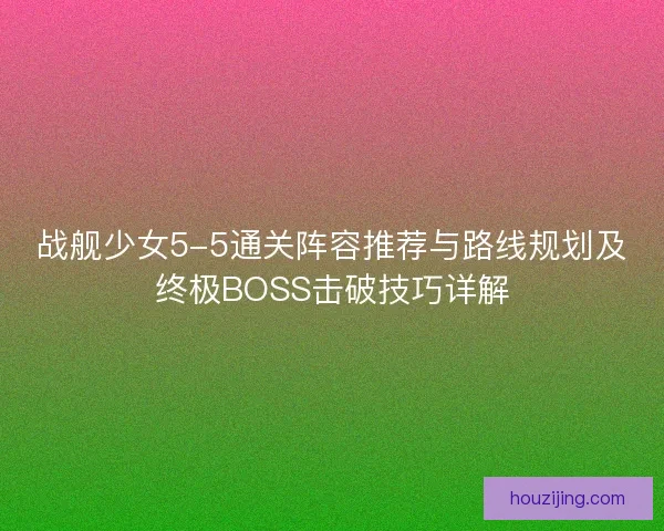 战舰少女5-5通关阵容推荐与路线规划及终极BOSS击破技巧详解