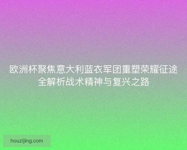 欧洲杯聚焦意大利蓝衣军团重塑荣耀征途全解析战术精神与复兴之路 欧洲杯聚焦意大利蓝衣军团重塑荣耀征途全解析战术精神与复兴之路