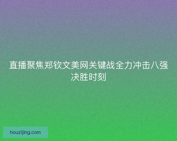 直播聚焦郑钦文美网关键战全力冲击八强决胜时刻