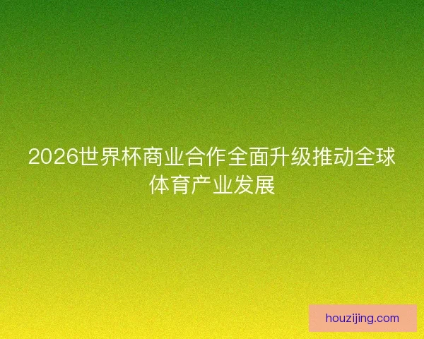 2026世界杯商业合作全面升级推动全球体育产业发展
