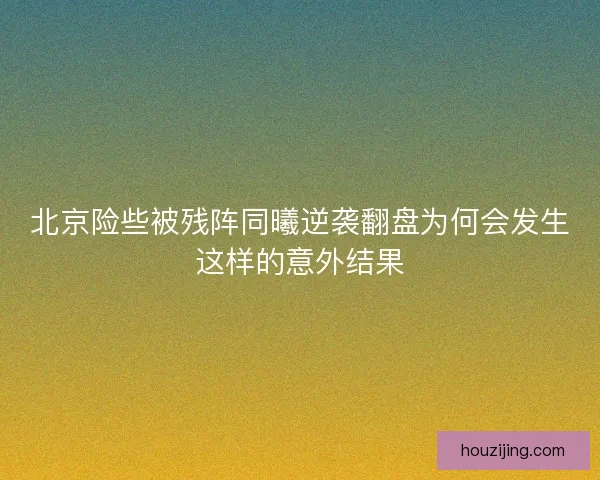 北京险些被残阵同曦逆袭翻盘为何会发生这样的意外结果