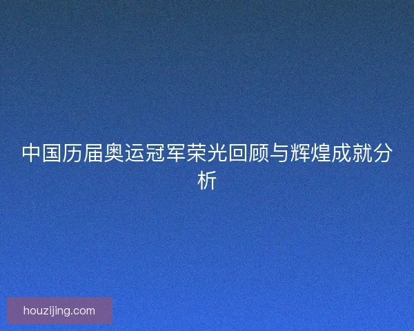 中国历届奥运冠军荣光回顾与辉煌成就分析 中国历届奥运冠军荣光回顾与辉煌成就分析