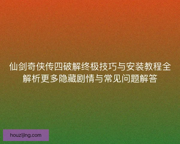 仙剑奇侠传四破解终极技巧与安装教程全解析更多隐藏剧情与常见问题解答 仙剑奇侠传四破解终极技巧与安装教程全解析更多隐藏剧情与常见问题解答