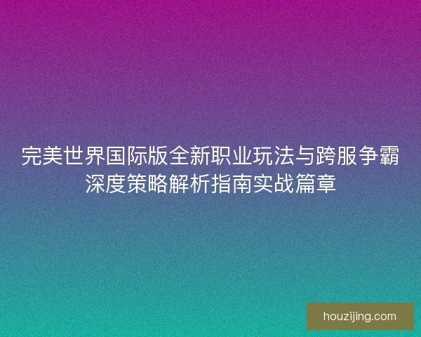 完美世界国际版全新职业玩法与跨服争霸深度策略解析指南实战篇章