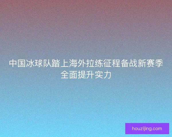 中国冰球队踏上海外拉练征程备战新赛季全面提升实力 中国冰球队踏上海外拉练征程备战新赛季全面提升实力