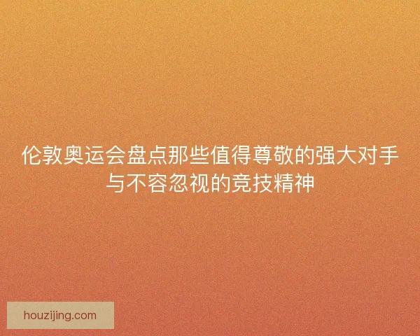 伦敦奥运会盘点那些值得尊敬的强大对手与不容忽视的竞技精神