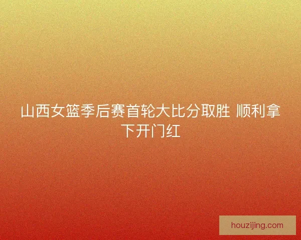 山西女篮季后赛首轮大比分取胜 顺利拿下开门红 山西女篮季后赛首轮大比分取胜 顺利拿下开门红