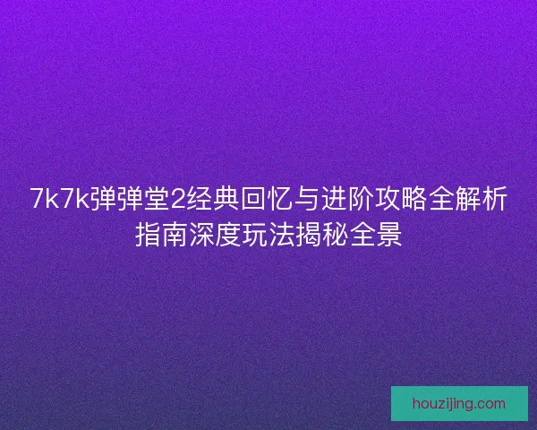7k7k弹弹堂2经典回忆与进阶攻略全解析指南深度玩法揭秘全景 7k7k弹弹堂2经典回忆与进阶攻略全解析指南深度玩法揭秘全景