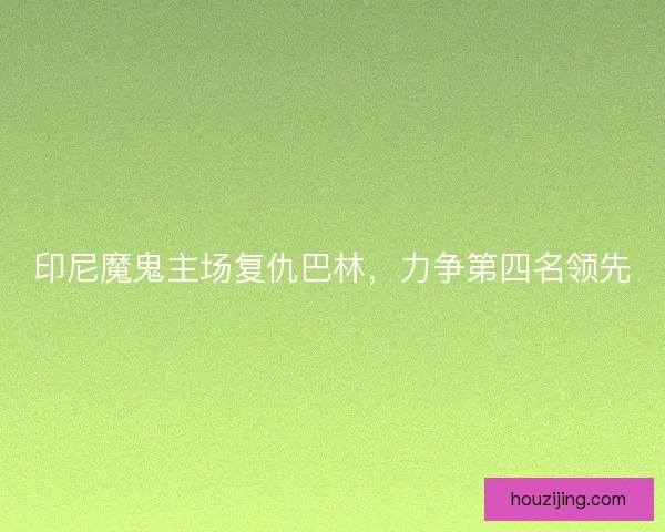 印尼魔鬼主场复仇巴林，力争第四名领先