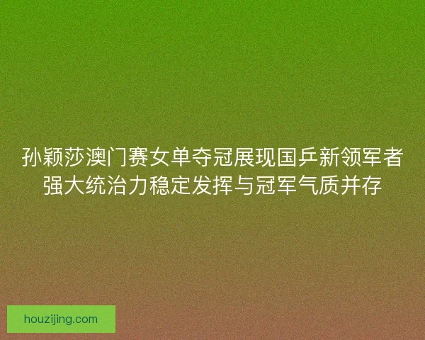 孙颖莎澳门赛女单夺冠展现国乒新领军者强大统治力稳定发挥与冠军气质并存 孙颖莎澳门赛女单夺冠展现国乒新领军者强大统治力稳定发挥与冠军气质并存
